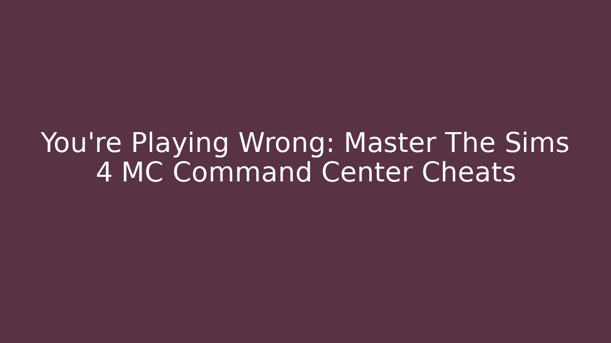 You're Playing Wrong: Master The Sims 4 MC Command Center Cheats