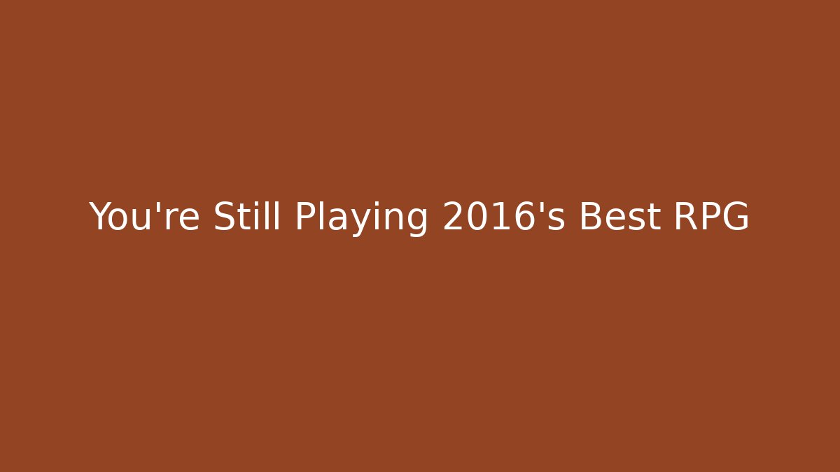 You're Still Playing 2016's Best RPG