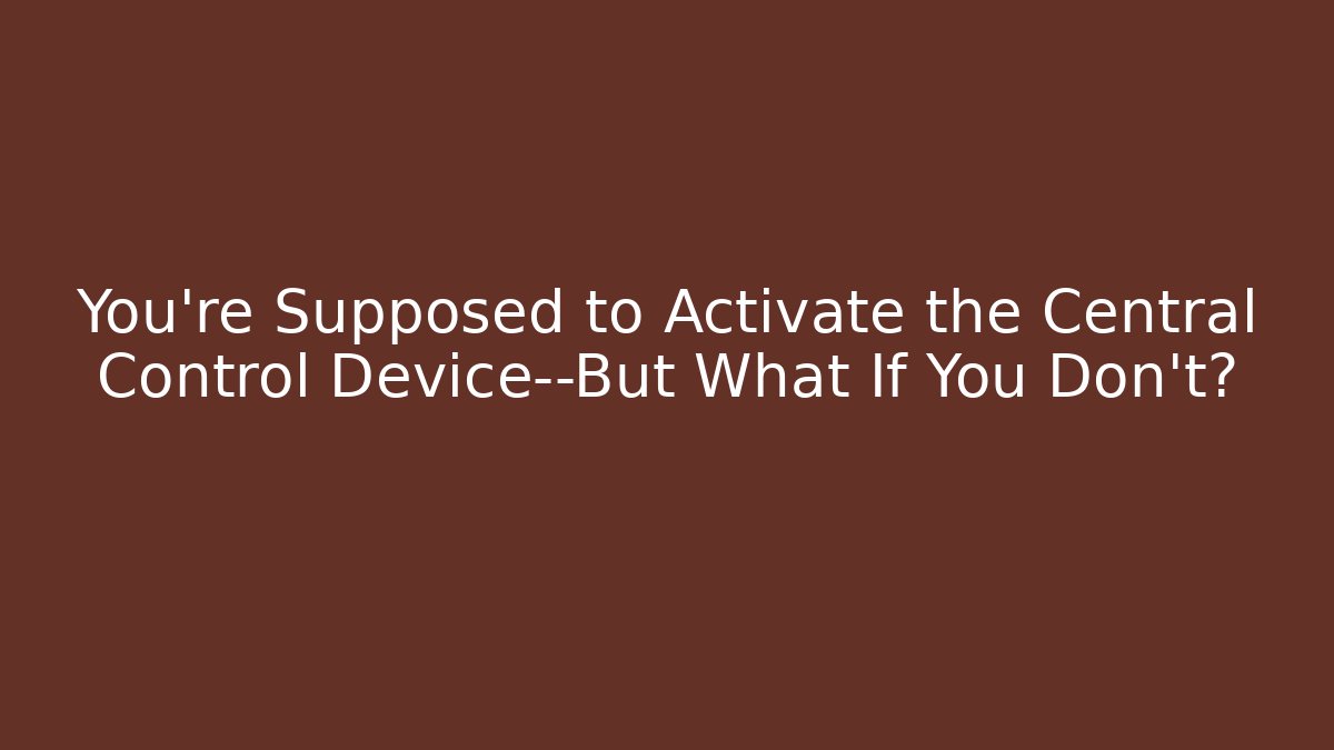 You're Supposed to Activate the Central Control Device—But What If You Don't?