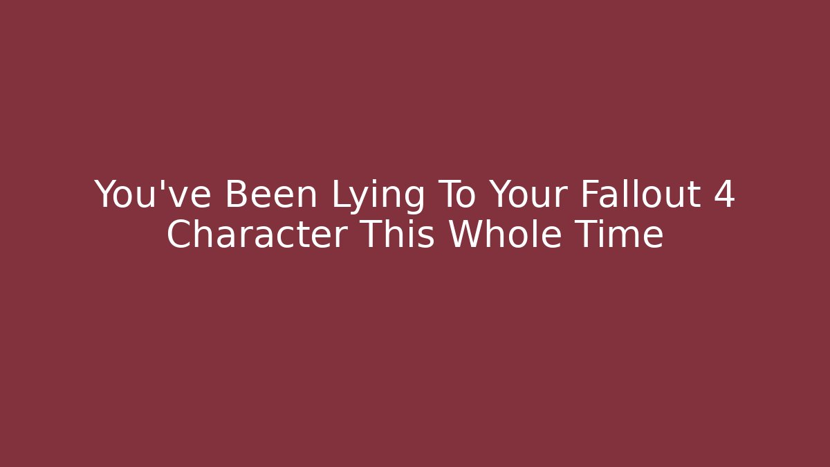 You've Been Lying To Your Fallout 4 Character This Whole Time