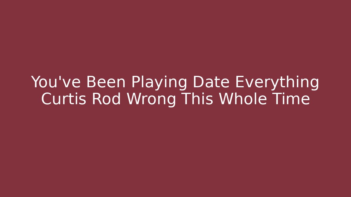 You've Been Playing Date Everything Curtis Rod Wrong This Whole Time