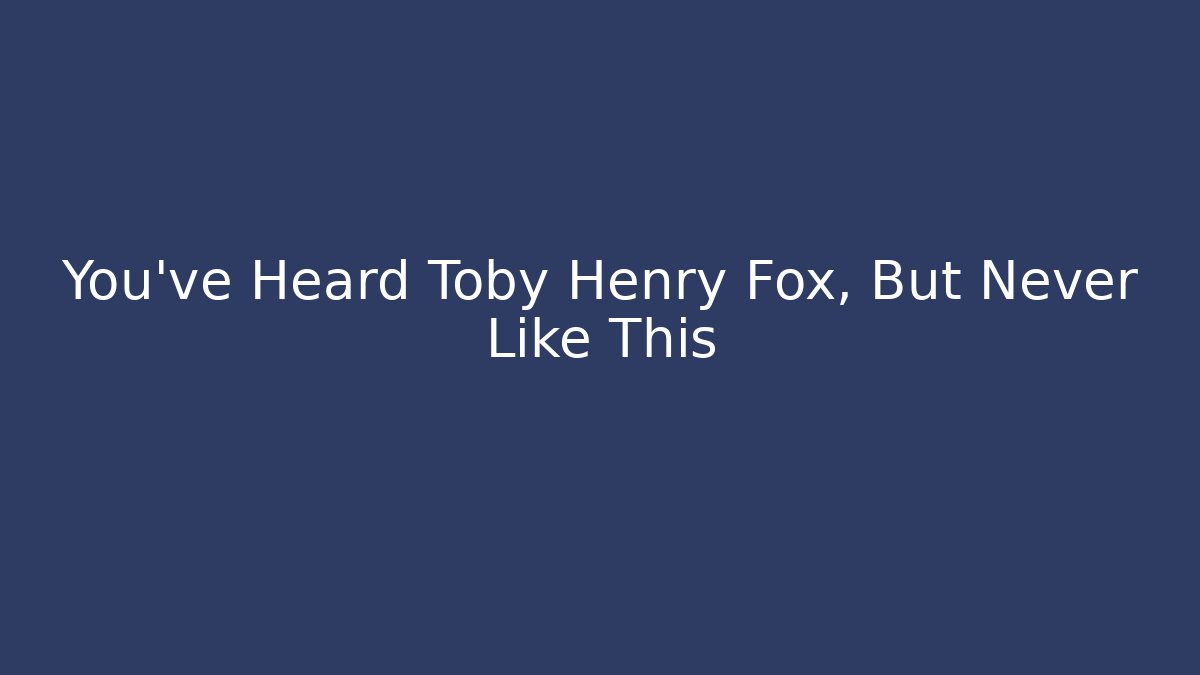 You've Heard Toby Henry Fox, But Never Like This