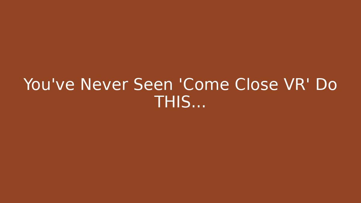 You've Never Seen 'Come Close VR' Do THIS...