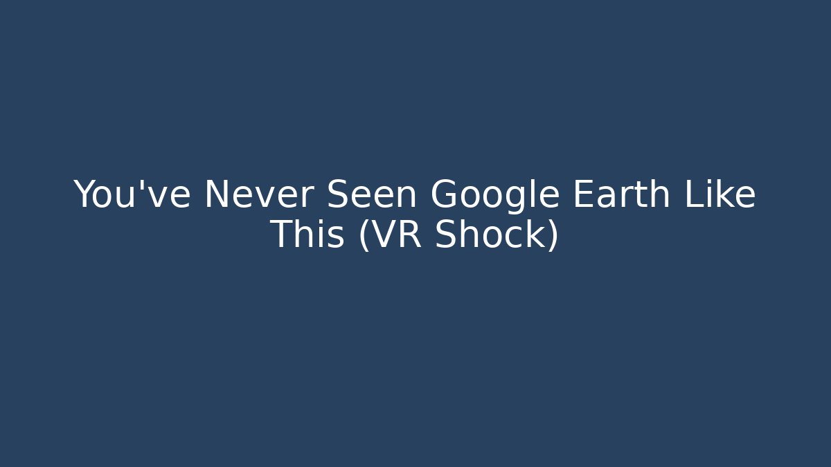 You've Never Seen Google Earth Like This (VR Shock)