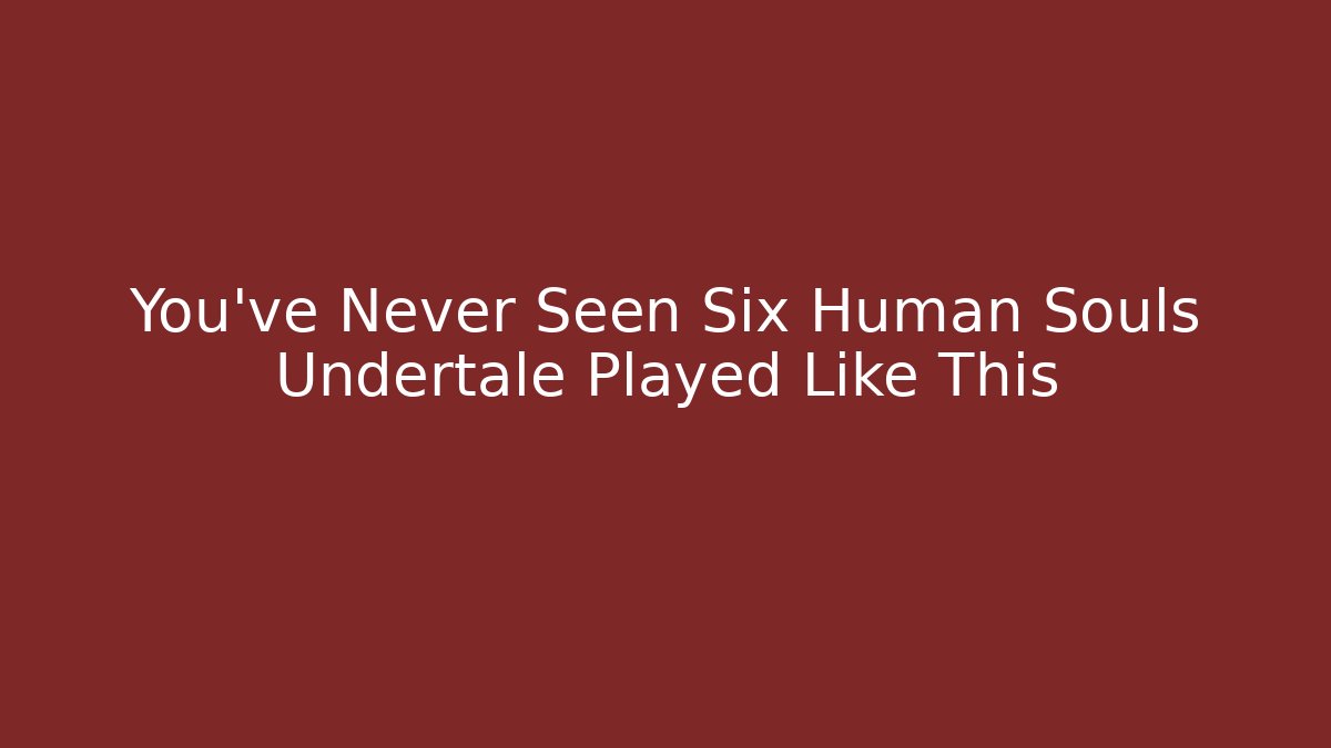 You've Never Seen Six Human Souls Undertale Played Like This