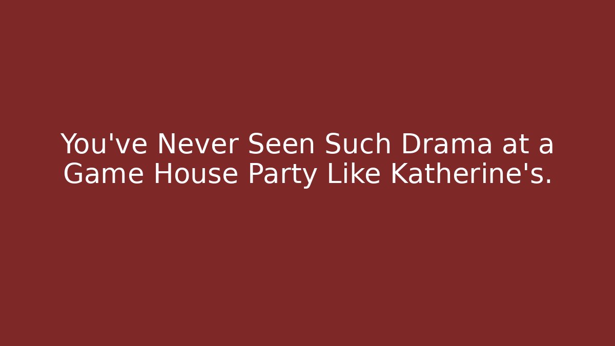 You've Never Seen Such Drama at a Game House Party Like Katherine's.