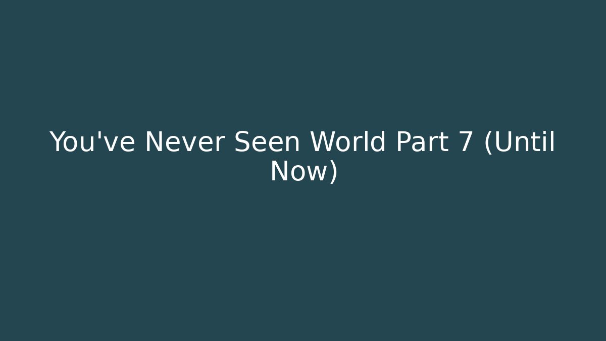 You've Never Seen World Part 7 (Until Now)