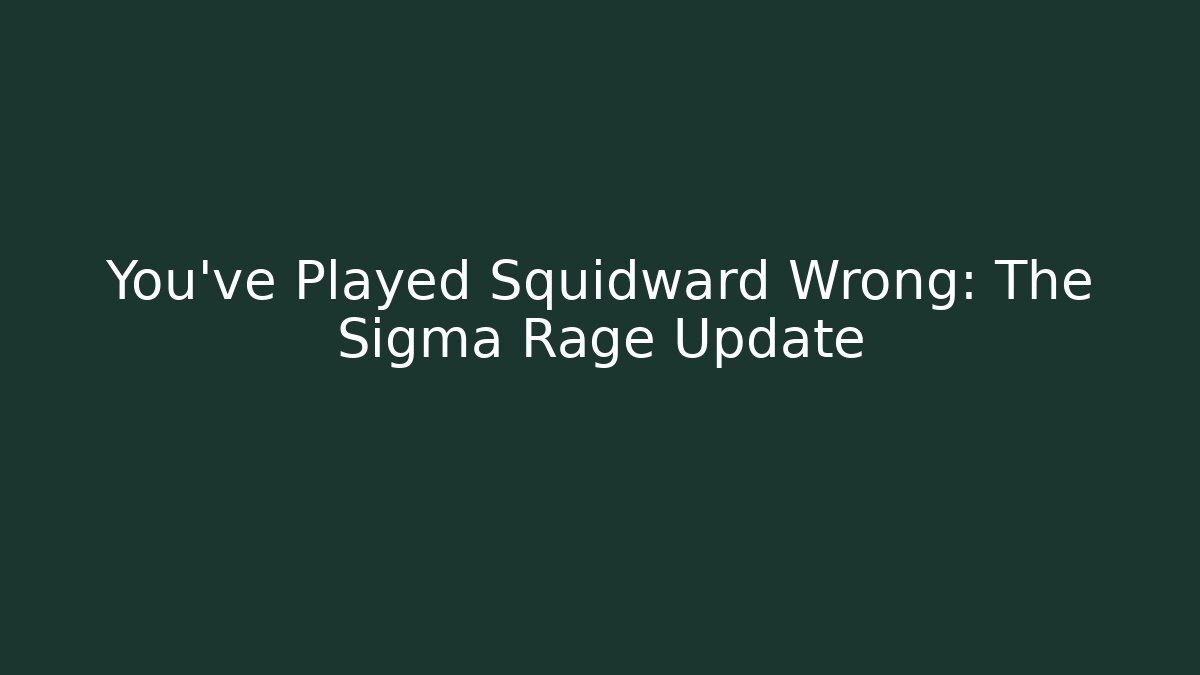 You've Played Squidward Wrong: The Sigma Rage Update