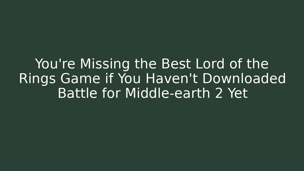 You’re Missing the Best Lord of the Rings Game if You Haven’t Downloaded Battle for Middle-earth 2 Yet