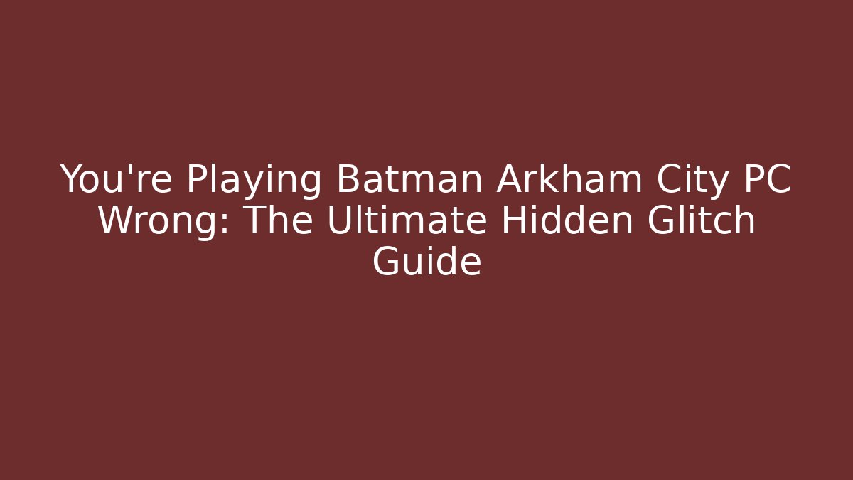 You’re Playing Batman Arkham City PC Wrong: The Ultimate Hidden Glitch Guide