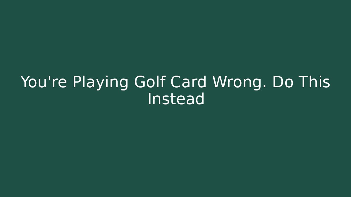 You’re Playing Golf Card Wrong. Do This Instead