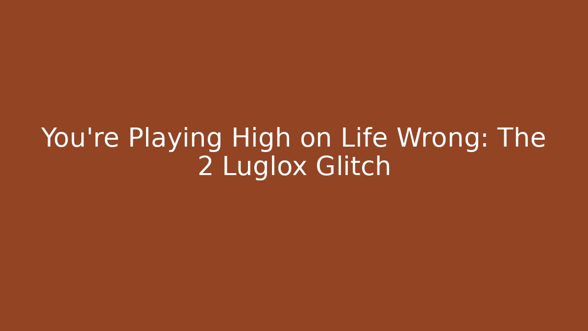 You’re Playing High on Life Wrong: The 2 Luglox Glitch