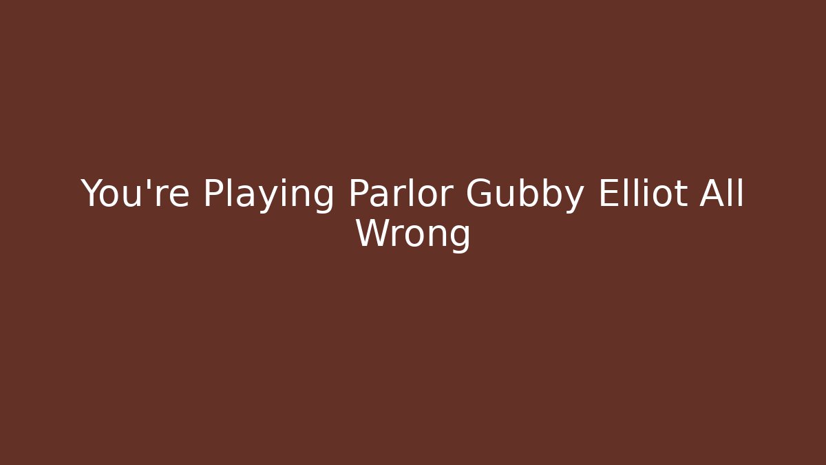You’re Playing Parlor Gubby Elliot All Wrong - Celivion