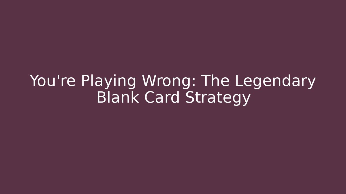 You’re Playing Wrong: The Legendary Blank Card Strategy