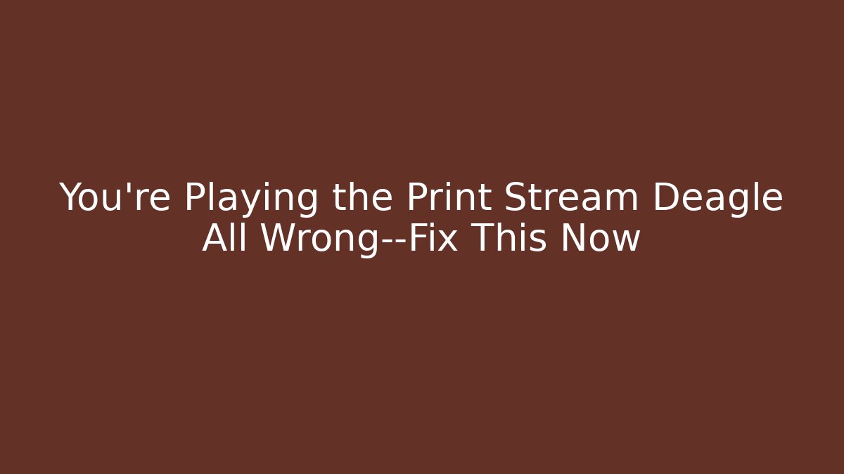 You’re Playing the Print Stream Deagle All Wrong—Fix This Now