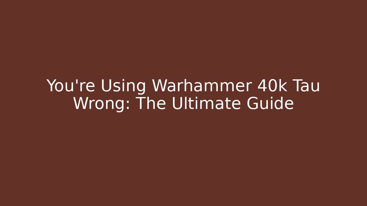 You’re Using Warhammer 40k Tau Wrong: The Ultimate Guide