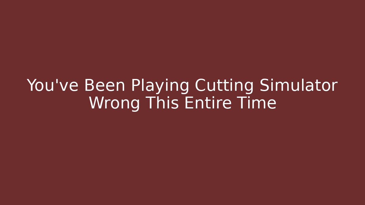 You’ve Been Playing Cutting Simulator Wrong This Entire Time