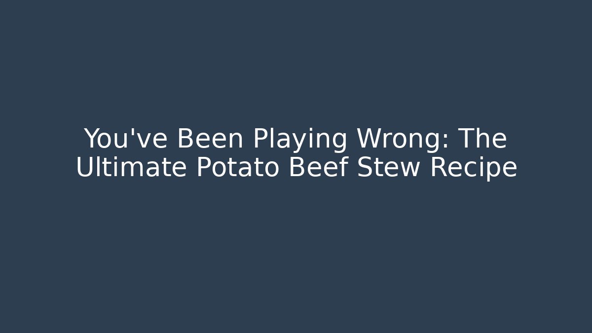 You’ve Been Playing Wrong: The Ultimate Potato Beef Stew Recipe