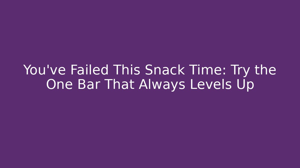 You’ve Failed This Snack Time: Try the One Bar That Always Levels Up