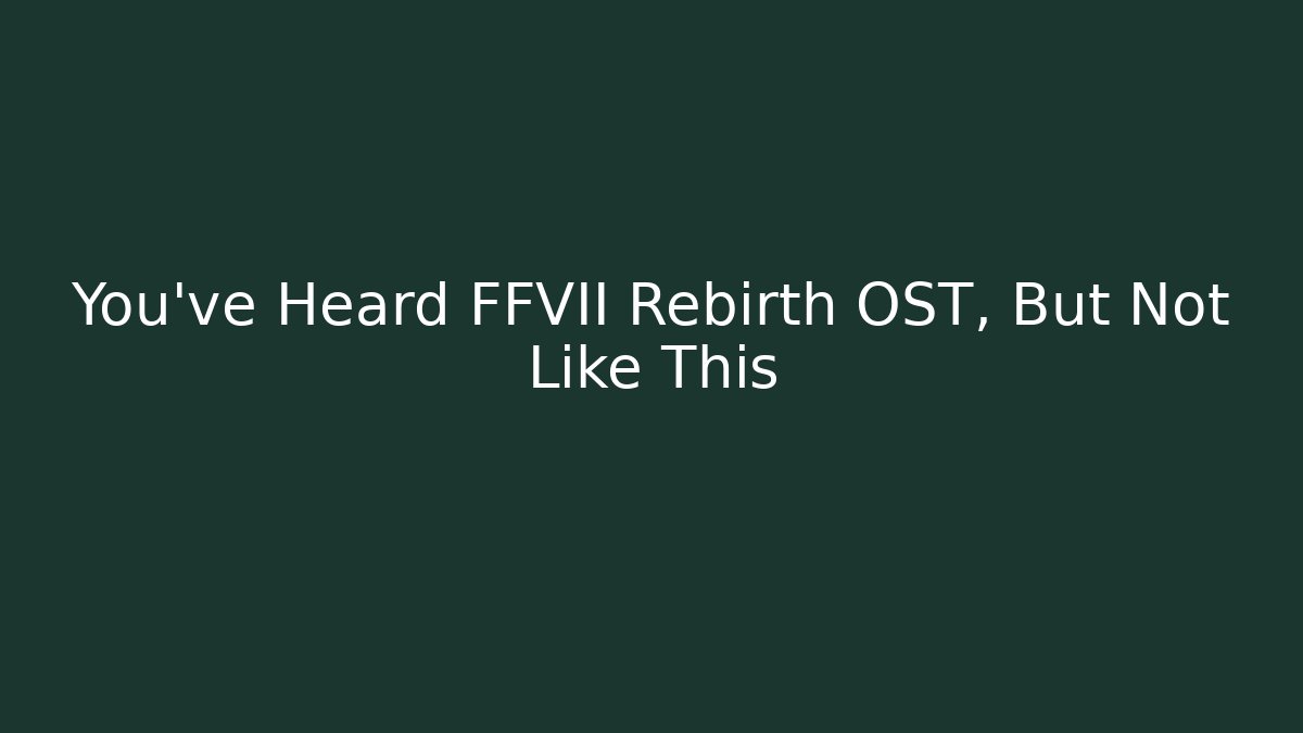 You’ve Heard FFVII Rebirth OST, But Not Like This
