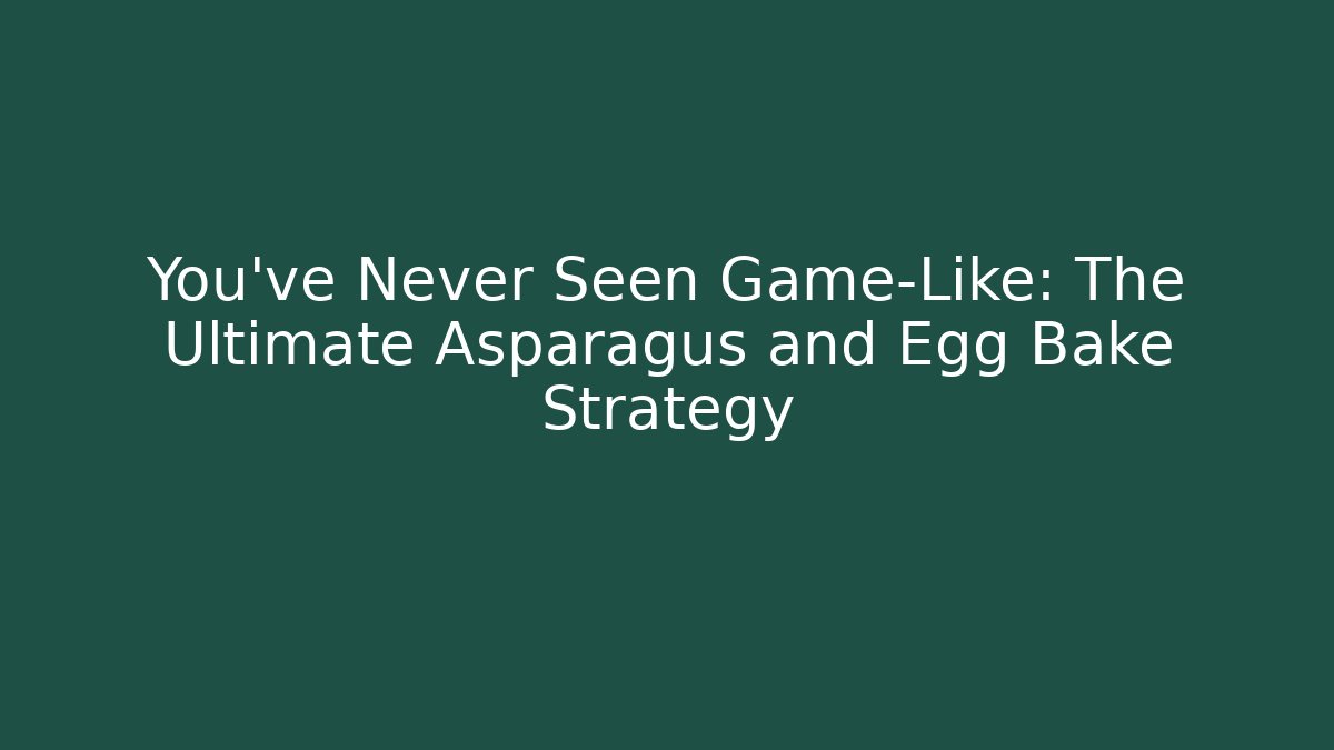 You’ve Never Seen Game-Like: The Ultimate Asparagus and Egg Bake Strategy
