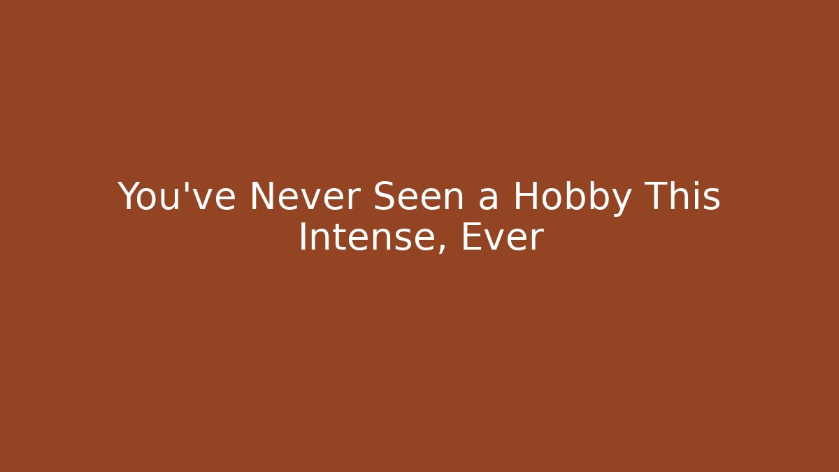 You’ve Never Seen a Hobby This Intense, Ever