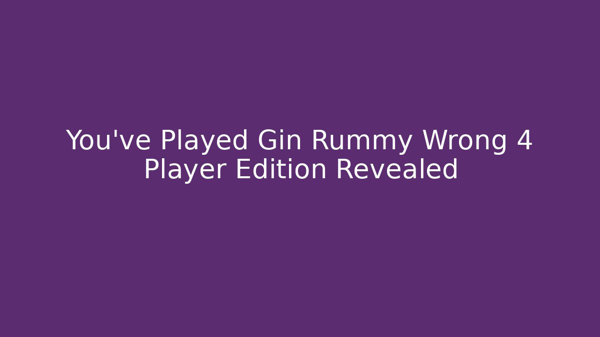 You’ve Played Gin Rummy Wrong 4 Player Edition Revealed