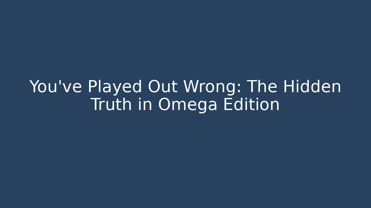 You’ve Played Out Wrong: The Hidden Truth in Omega Edition