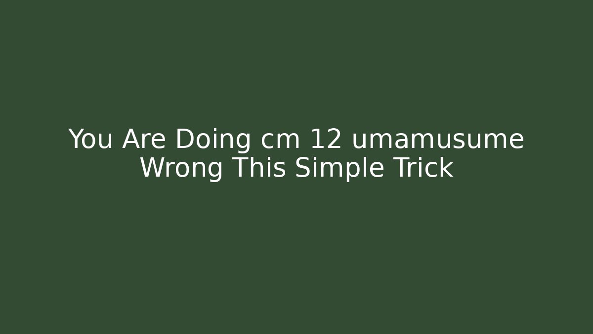 You Are Doing cm 12 umamusume Wrong This Simple Trick