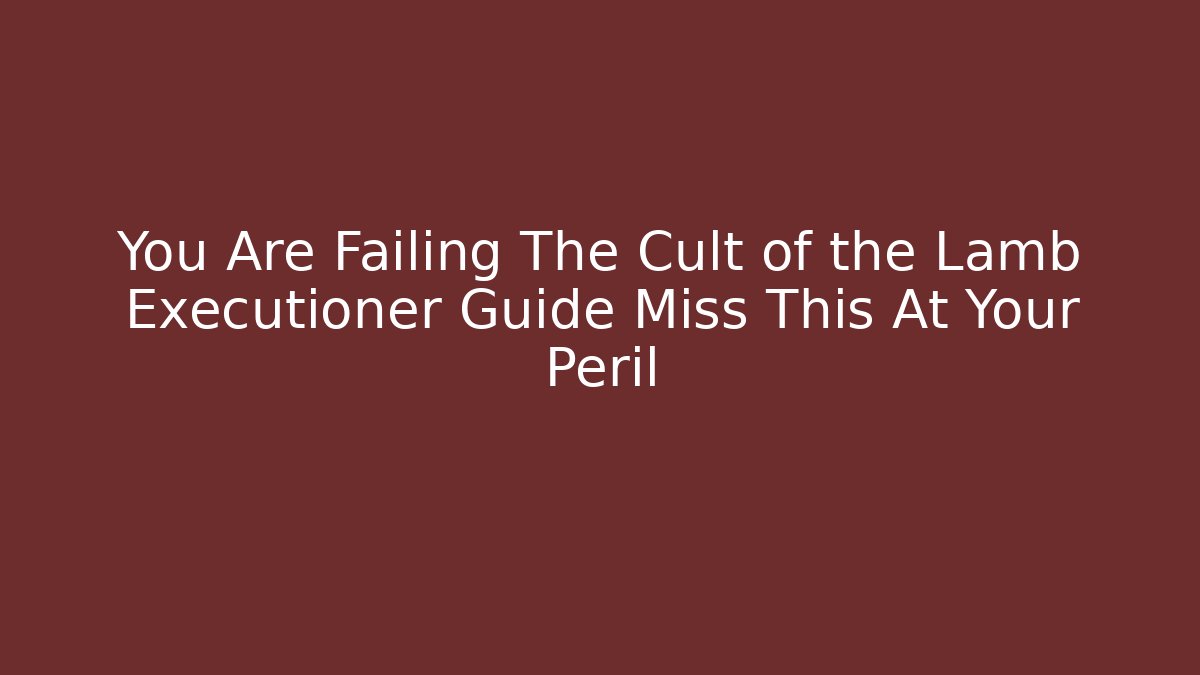 You Are Failing The Cult of the Lamb Executioner Guide Miss This At Your Peril - Celivion