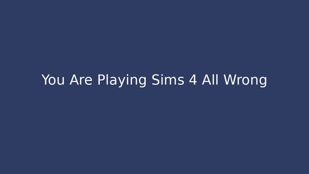 You Are Playing Sims 4 All Wrong