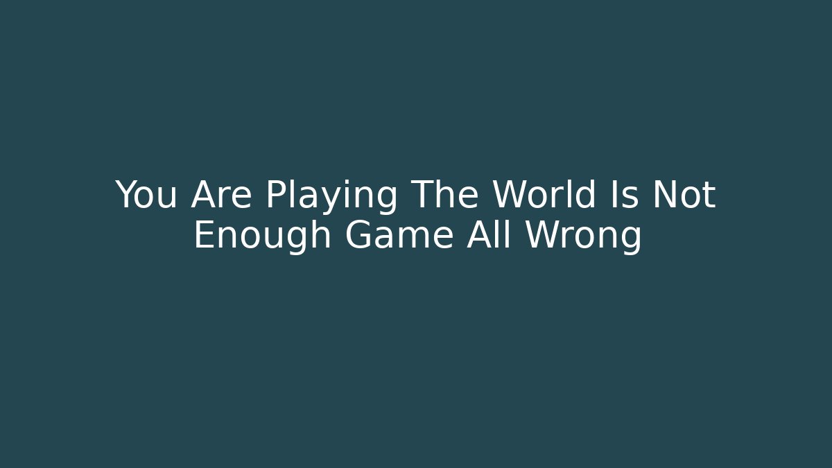 You Are Playing The World Is Not Enough Game All Wrong - Celivion