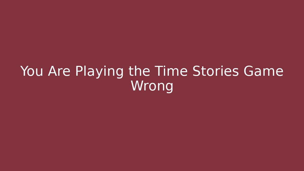 You Are Playing the Time Stories Game Wrong