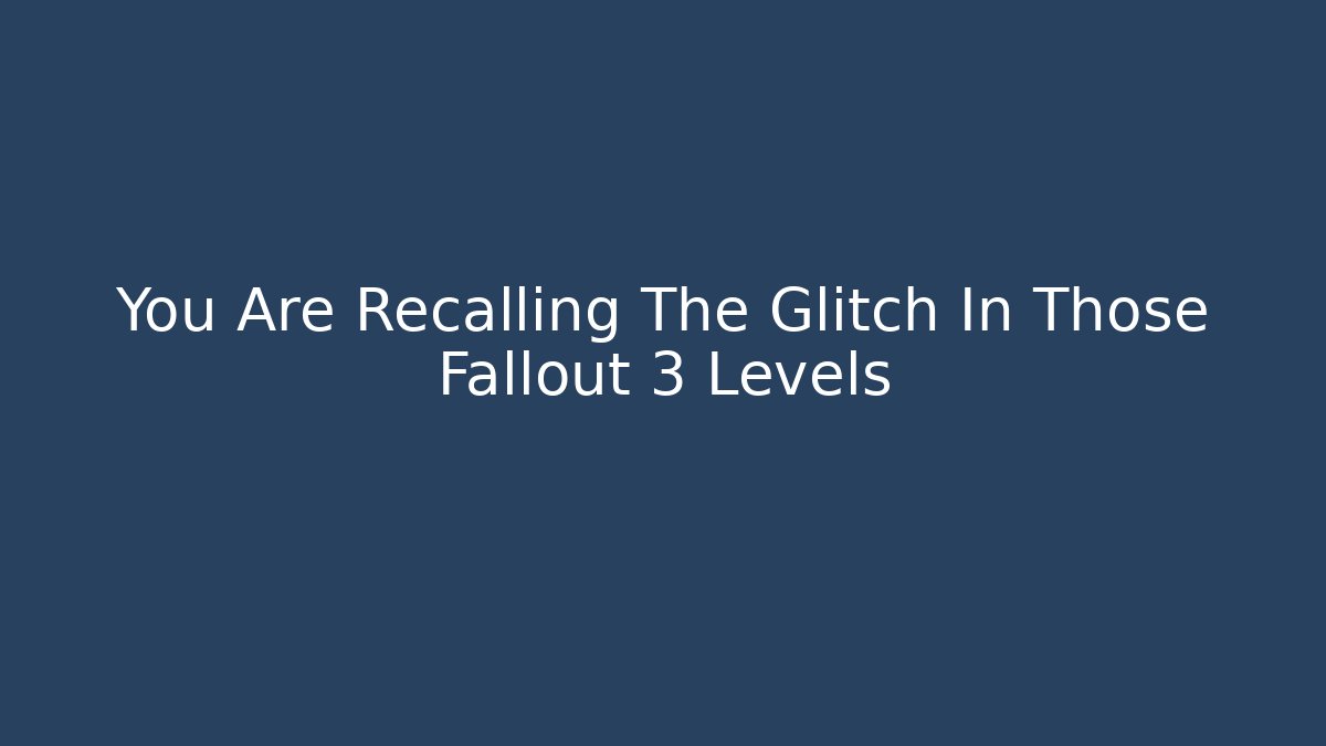 You Are Recalling The Glitch In Those Fallout 3 Levels