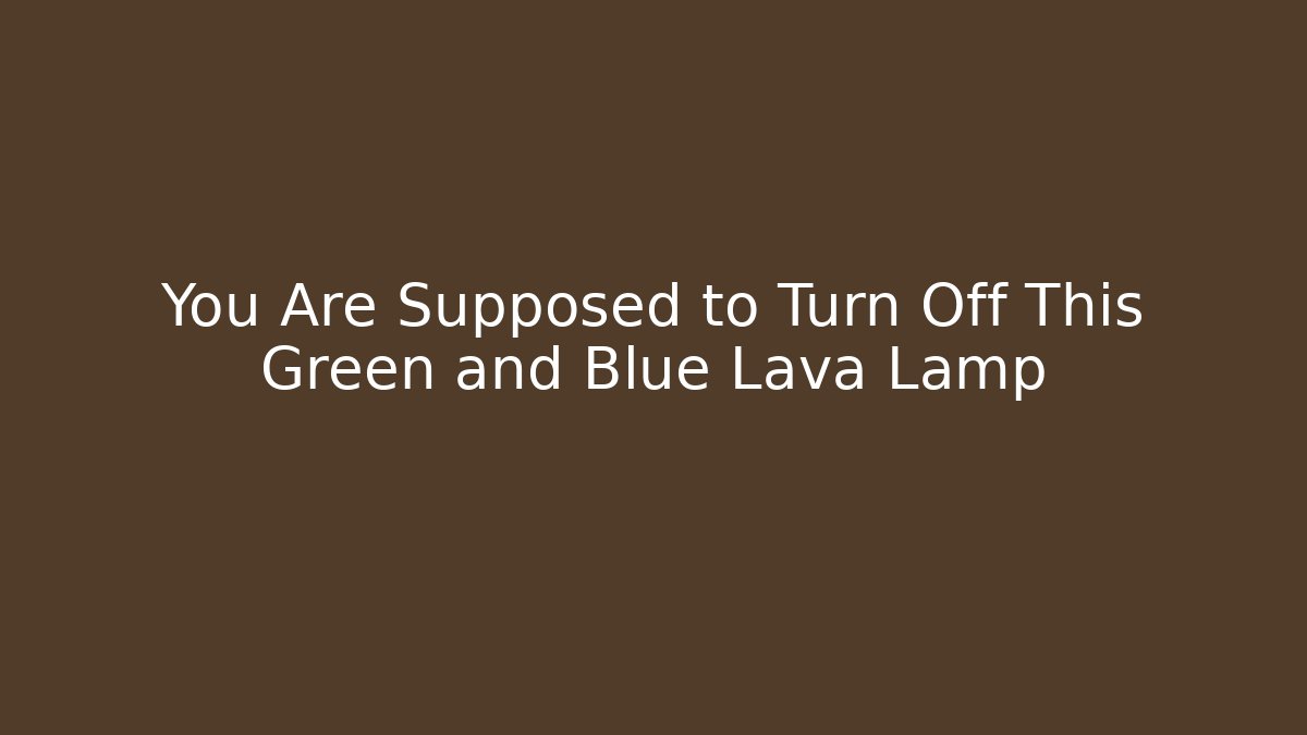 You Are Supposed to Turn Off This Green and Blue Lava Lamp
