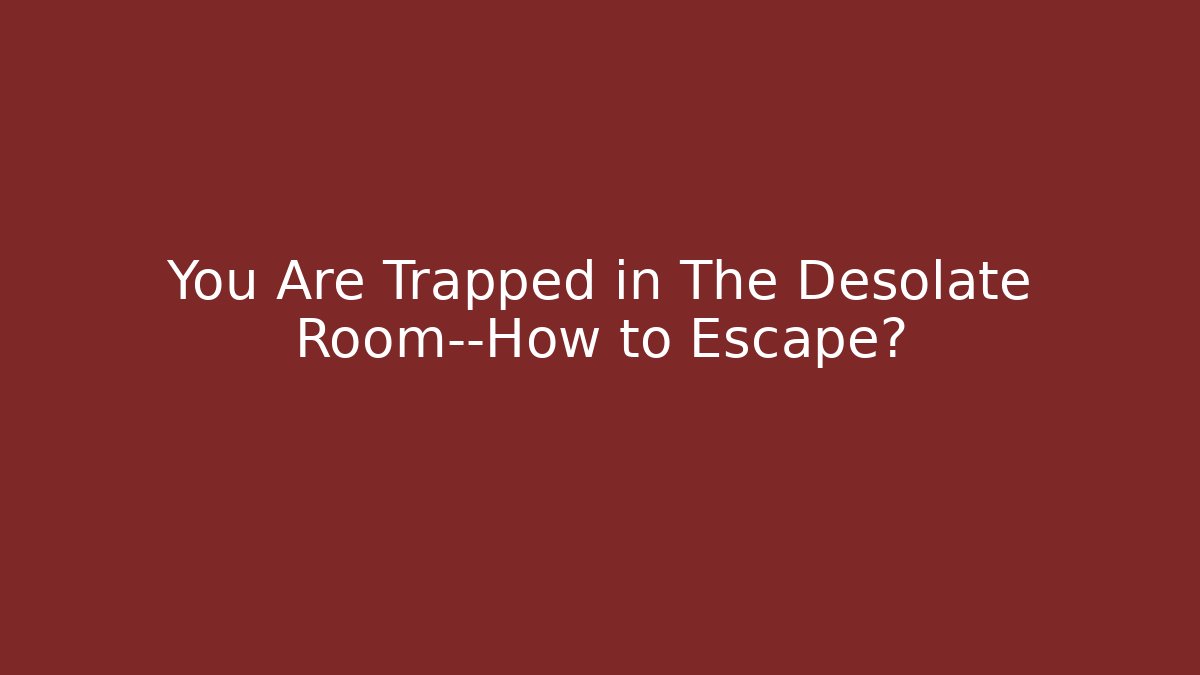You Are Trapped in The Desolate Room—How to Escape? - Celivion