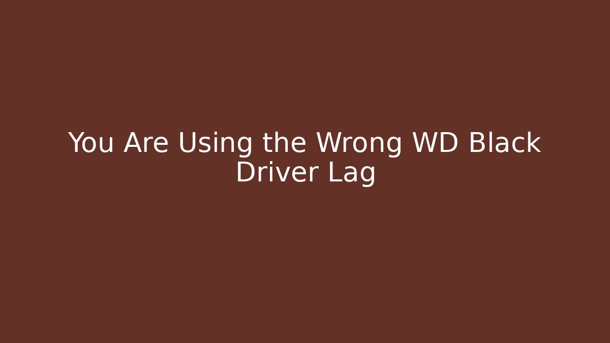 You Are Using the Wrong WD Black Driver Lag - Celivion