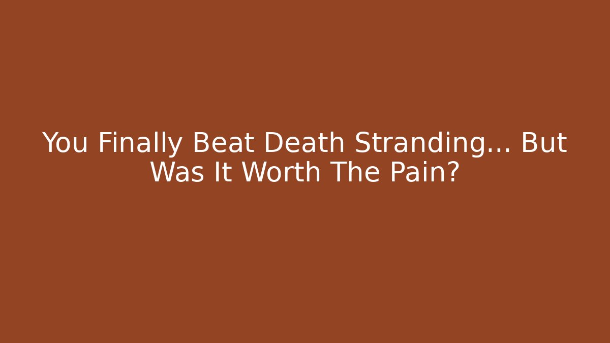 You Finally Beat Death Stranding… But Was It Worth The Pain?