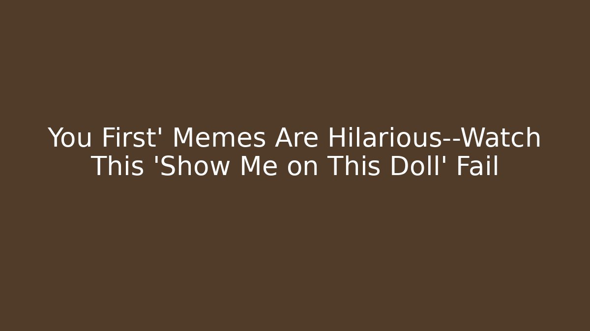 You First' Memes Are Hilarious—Watch This 'Show Me on This Doll' Fail
