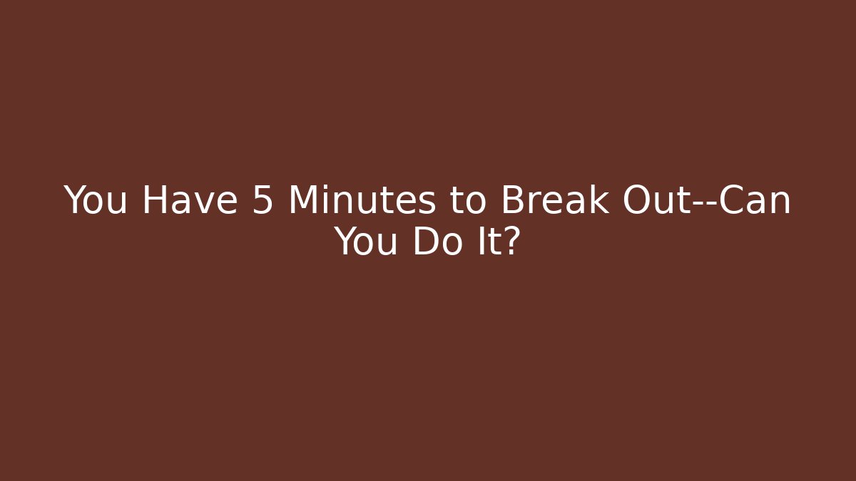 You Have 5 Minutes to Break Out—Can You Do It?