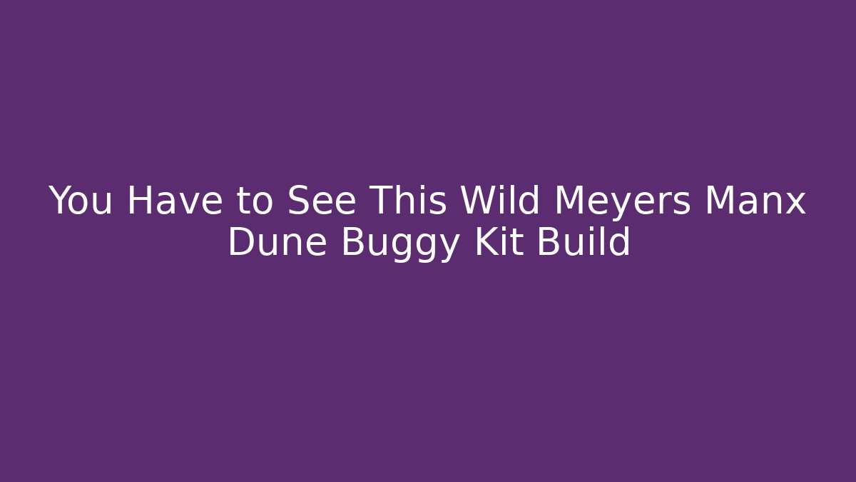 You Have to See This Wild Meyers Manx Dune Buggy Kit Build