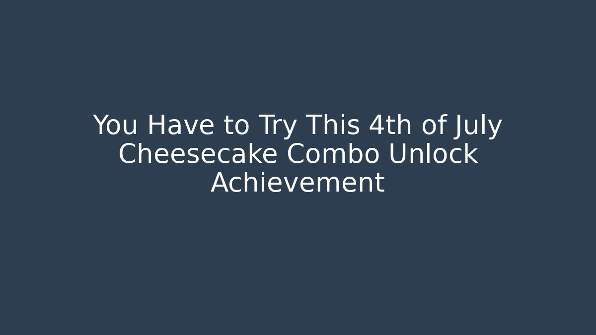 You Have to Try This 4th of July Cheesecake Combo Unlock Achievement