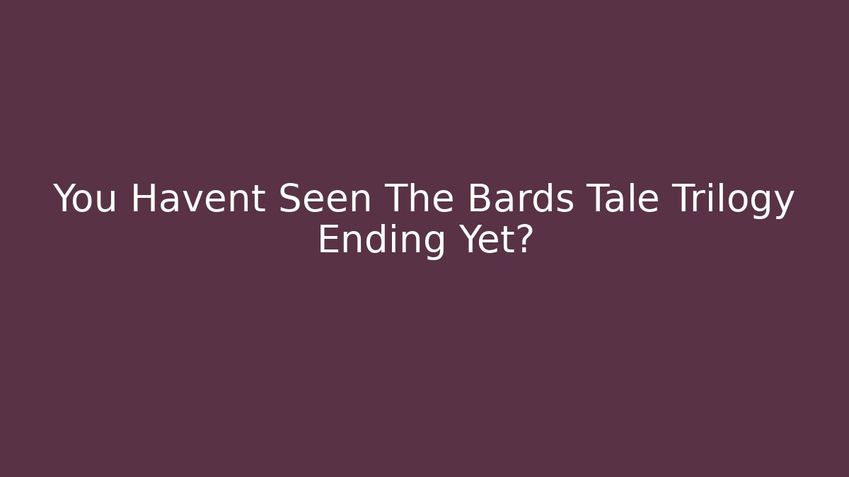 You Havent Seen The Bards Tale Trilogy Ending Yet? - Celivion