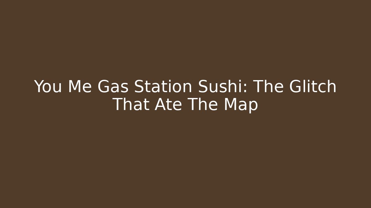 You Me Gas Station Sushi: The Glitch That Ate The Map