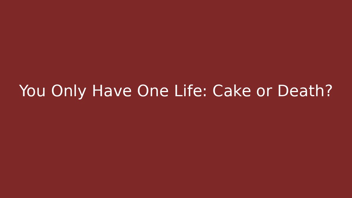 You Only Have One Life: Cake or Death?