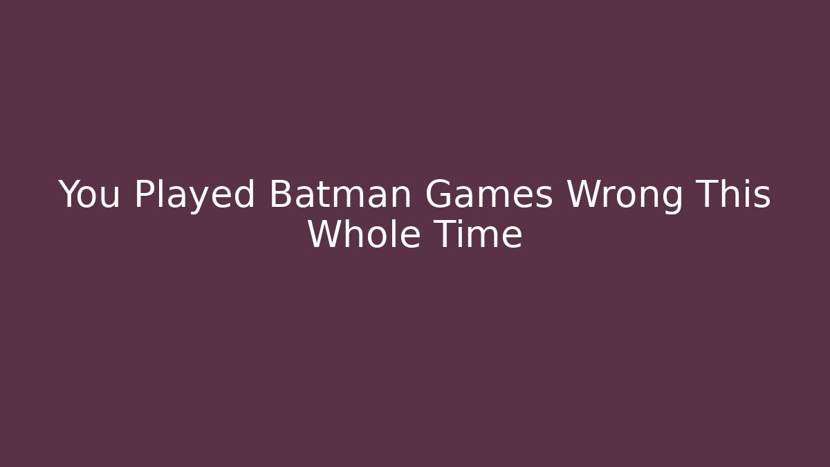 You Played Batman Games Wrong This Whole Time
