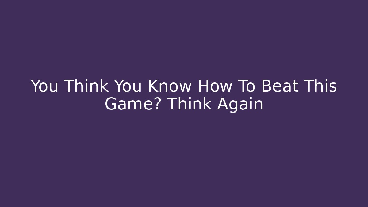 You Think You Know How To Beat This Game? Think Again