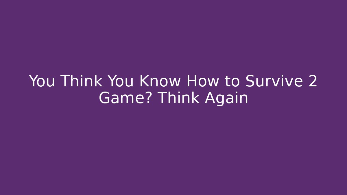 You Think You Know How to Survive 2 Game? Think Again