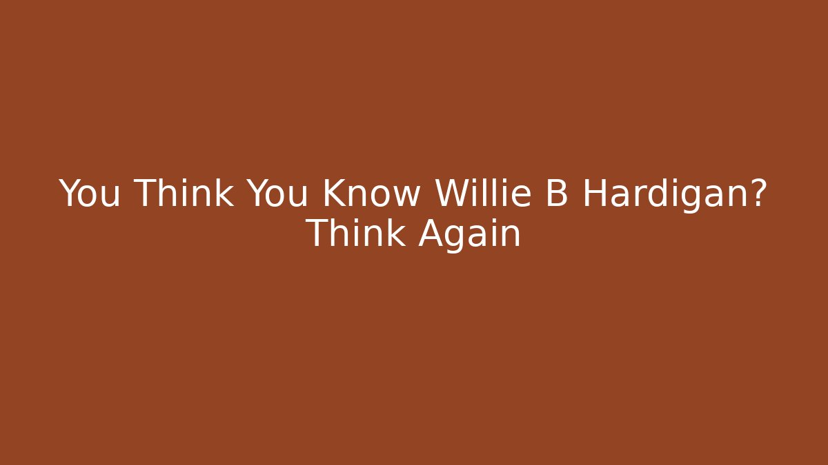 You Think You Know Willie B Hardigan? Think Again