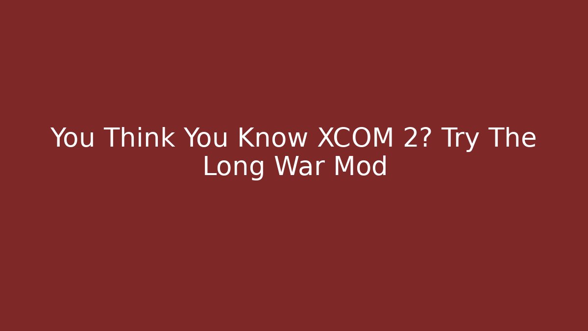 You Think You Know XCOM 2? Try The Long War Mod